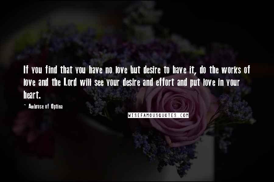 Ambrose Of Optina Quotes: If you find that you have no love but desire to have it, do the works of love and the Lord will see your desire and effort and put love in your heart.