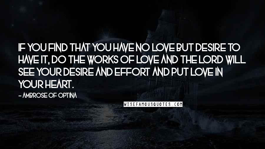 Ambrose Of Optina Quotes: If you find that you have no love but desire to have it, do the works of love and the Lord will see your desire and effort and put love in your heart.