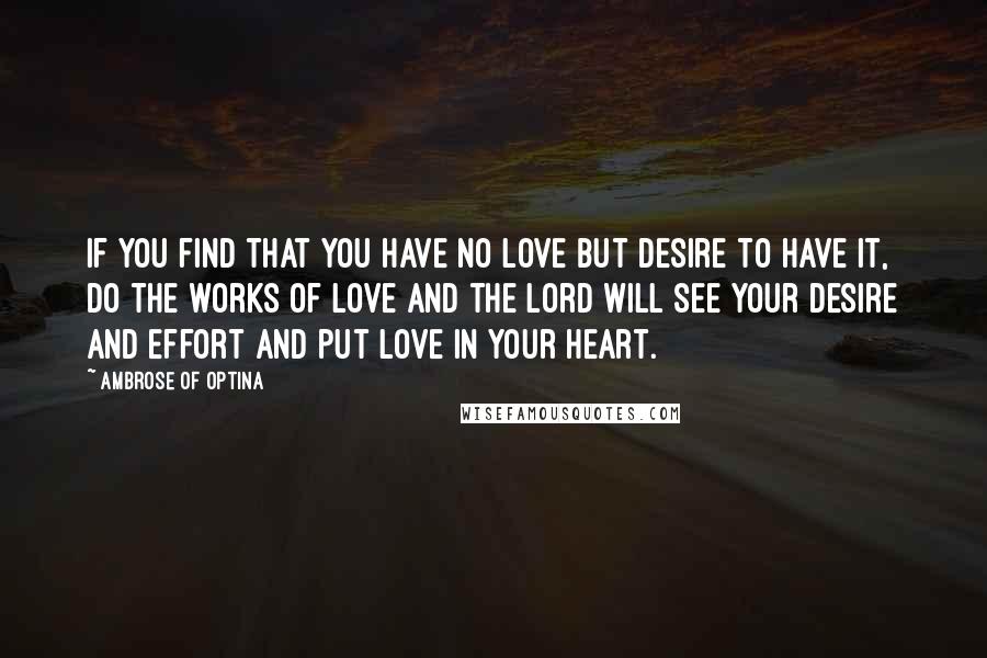 Ambrose Of Optina Quotes: If you find that you have no love but desire to have it, do the works of love and the Lord will see your desire and effort and put love in your heart.