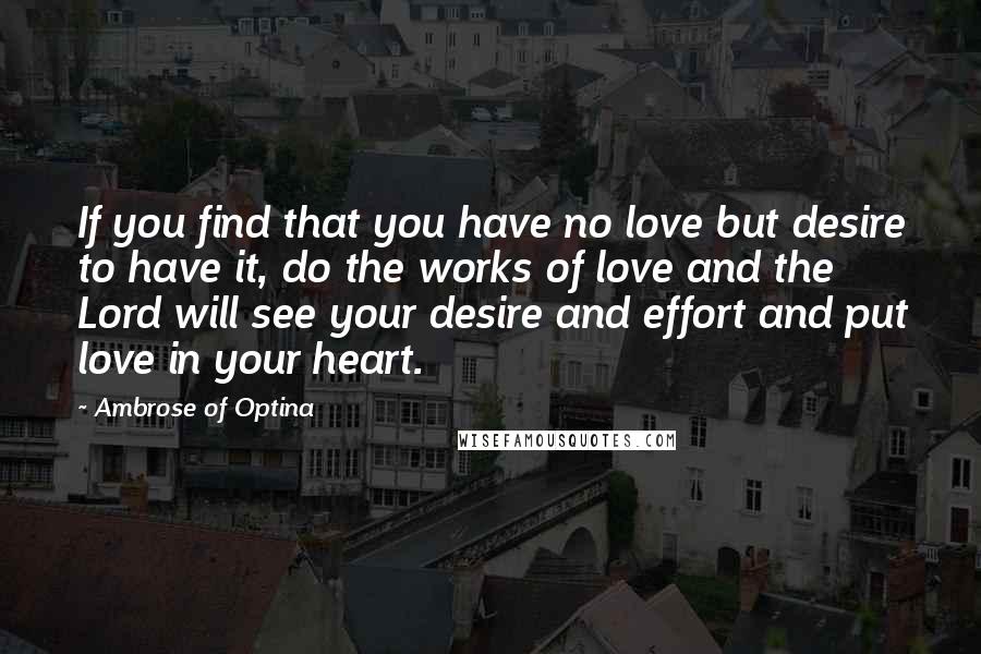 Ambrose Of Optina Quotes: If you find that you have no love but desire to have it, do the works of love and the Lord will see your desire and effort and put love in your heart.
