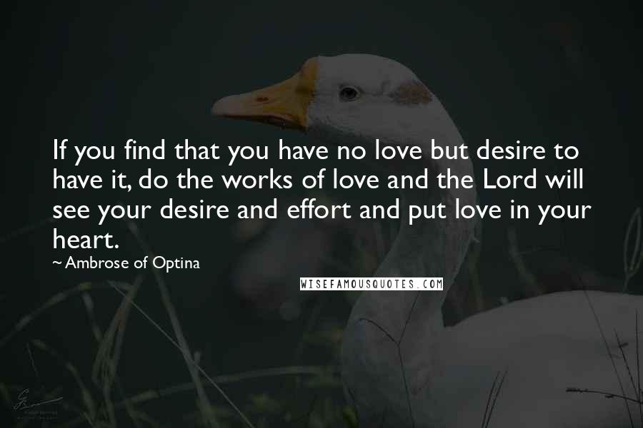 Ambrose Of Optina Quotes: If you find that you have no love but desire to have it, do the works of love and the Lord will see your desire and effort and put love in your heart.