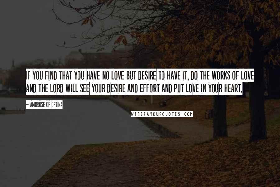 Ambrose Of Optina Quotes: If you find that you have no love but desire to have it, do the works of love and the Lord will see your desire and effort and put love in your heart.