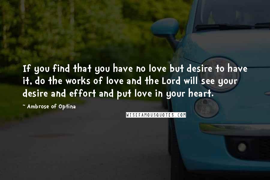 Ambrose Of Optina Quotes: If you find that you have no love but desire to have it, do the works of love and the Lord will see your desire and effort and put love in your heart.