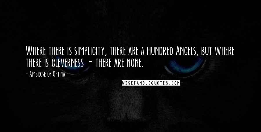 Ambrose Of Optina Quotes: Where there is simplicity, there are a hundred Angels, but where there is cleverness - there are none.