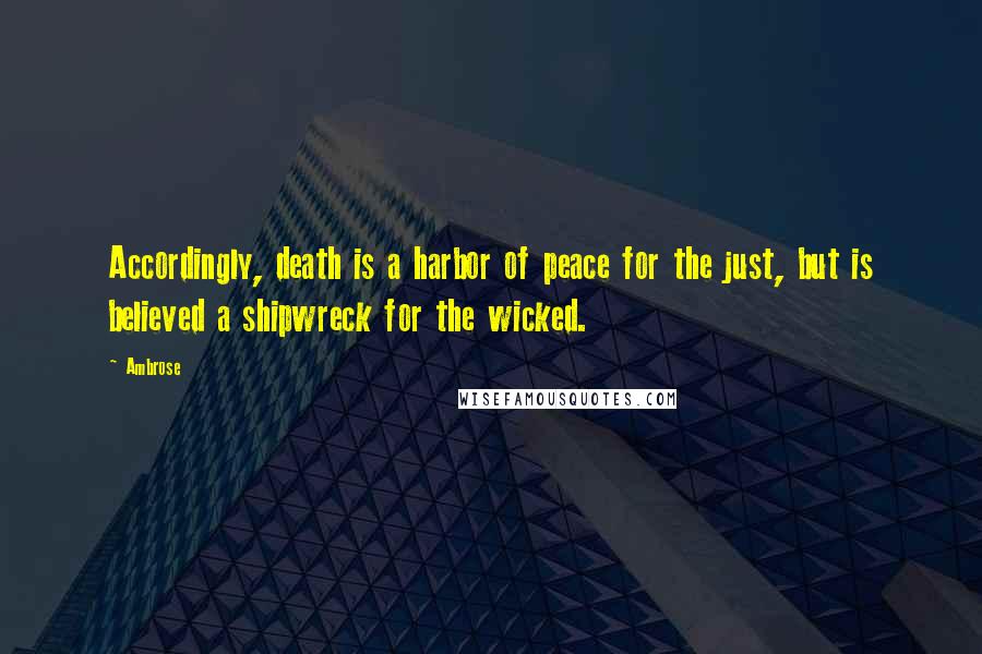 Ambrose Quotes: Accordingly, death is a harbor of peace for the just, but is believed a shipwreck for the wicked.