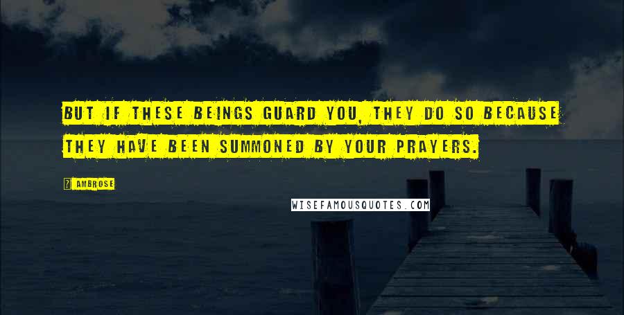 Ambrose Quotes: But if these beings guard you, they do so because they have been summoned by your prayers.