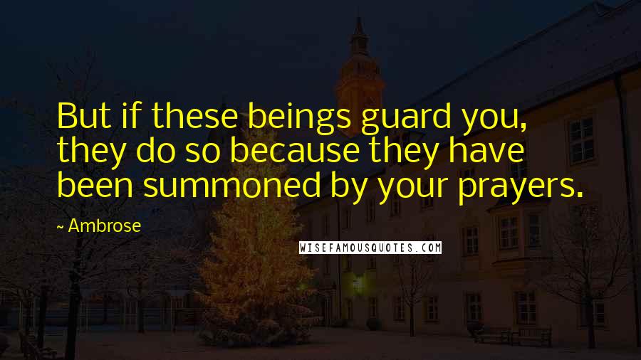 Ambrose Quotes: But if these beings guard you, they do so because they have been summoned by your prayers.