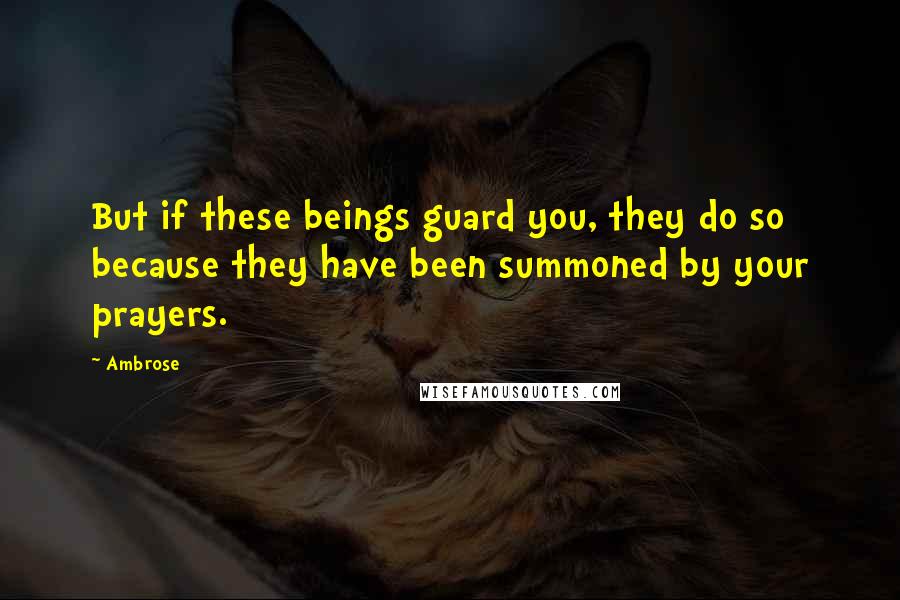 Ambrose Quotes: But if these beings guard you, they do so because they have been summoned by your prayers.