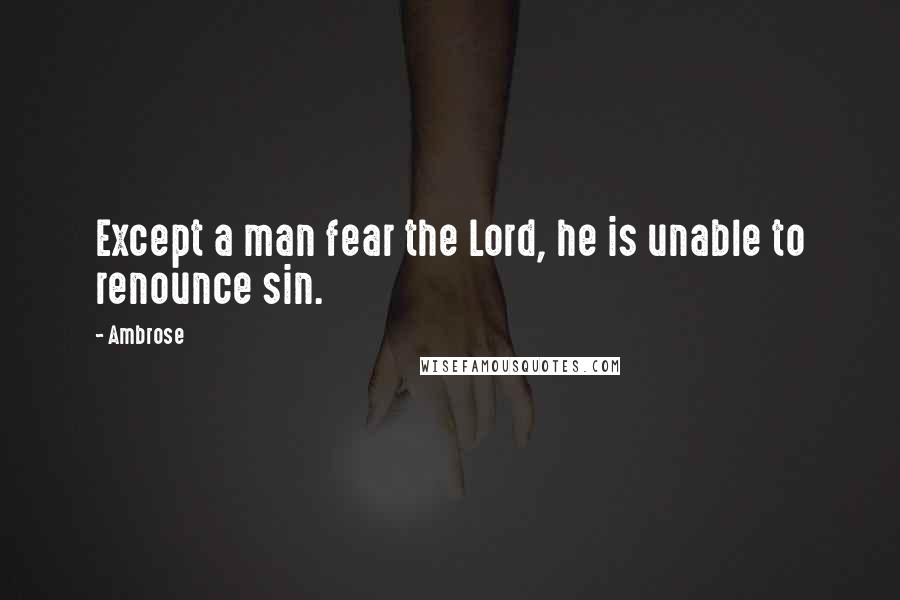 Ambrose Quotes: Except a man fear the Lord, he is unable to renounce sin.