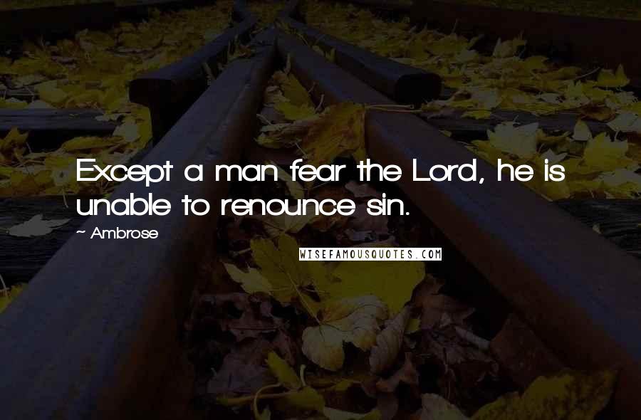 Ambrose Quotes: Except a man fear the Lord, he is unable to renounce sin.
