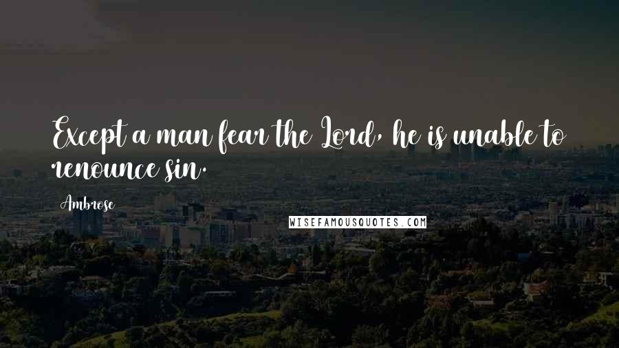 Ambrose Quotes: Except a man fear the Lord, he is unable to renounce sin.
