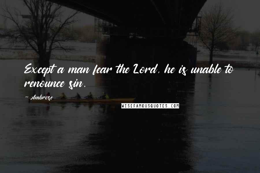 Ambrose Quotes: Except a man fear the Lord, he is unable to renounce sin.