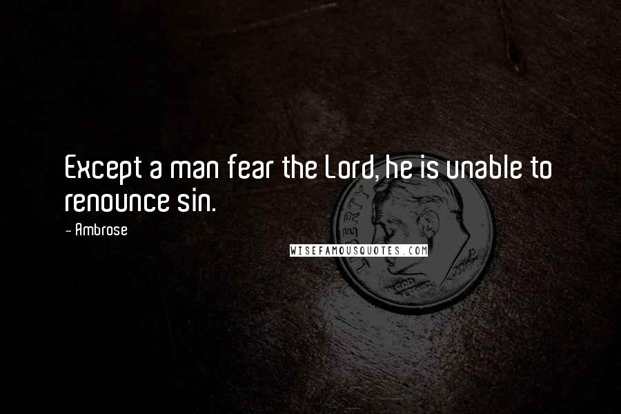 Ambrose Quotes: Except a man fear the Lord, he is unable to renounce sin.