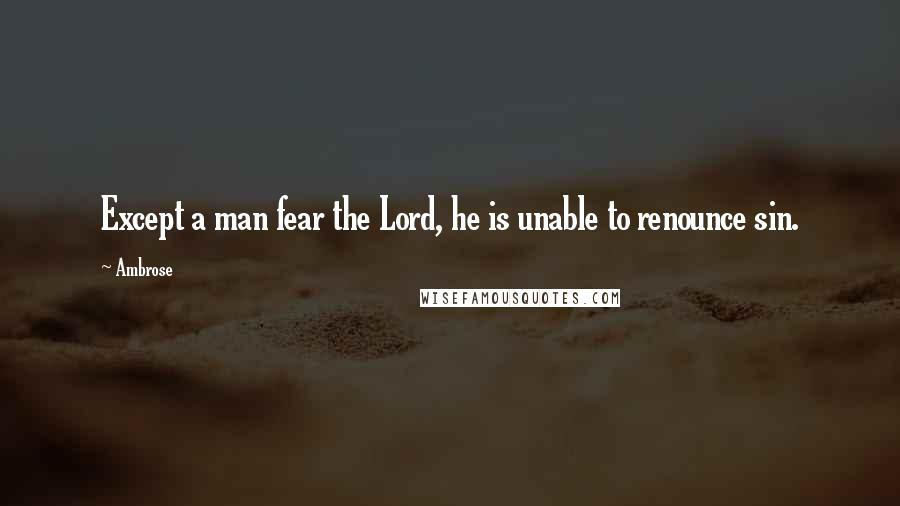 Ambrose Quotes: Except a man fear the Lord, he is unable to renounce sin.