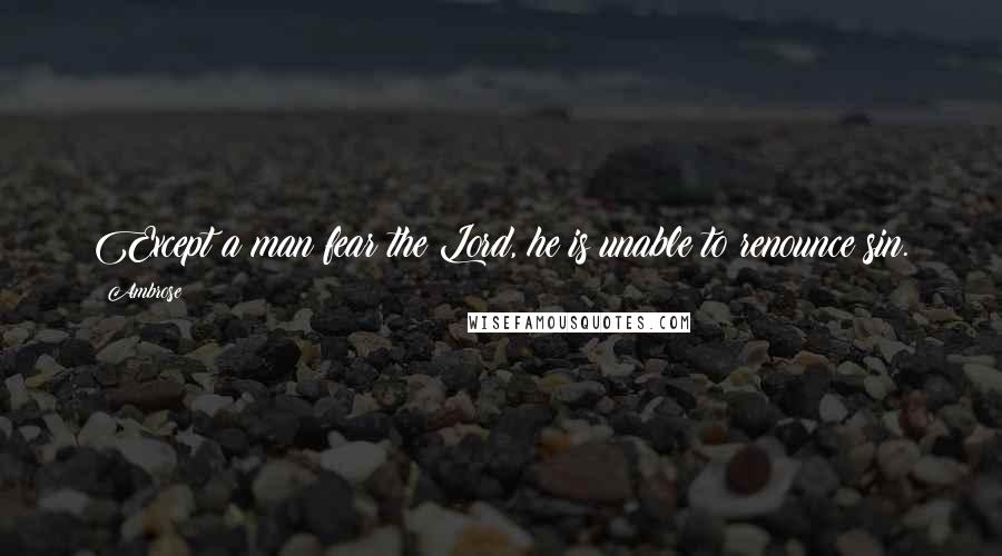 Ambrose Quotes: Except a man fear the Lord, he is unable to renounce sin.