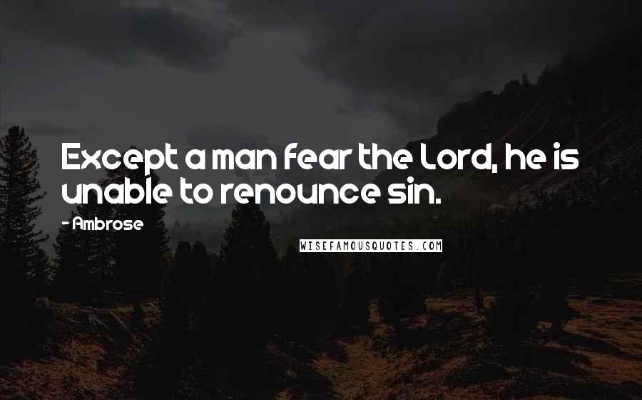 Ambrose Quotes: Except a man fear the Lord, he is unable to renounce sin.