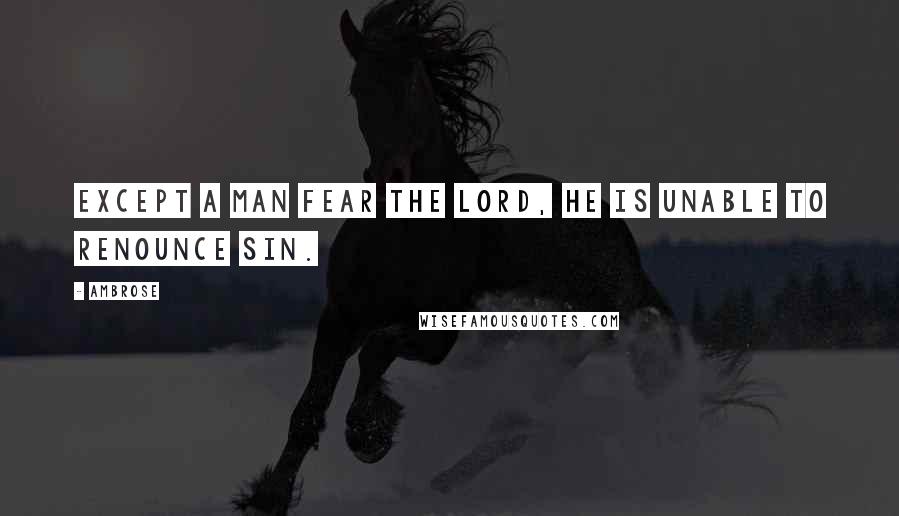 Ambrose Quotes: Except a man fear the Lord, he is unable to renounce sin.