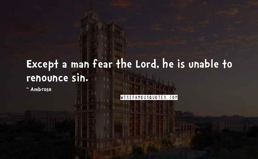 Ambrose Quotes: Except a man fear the Lord, he is unable to renounce sin.