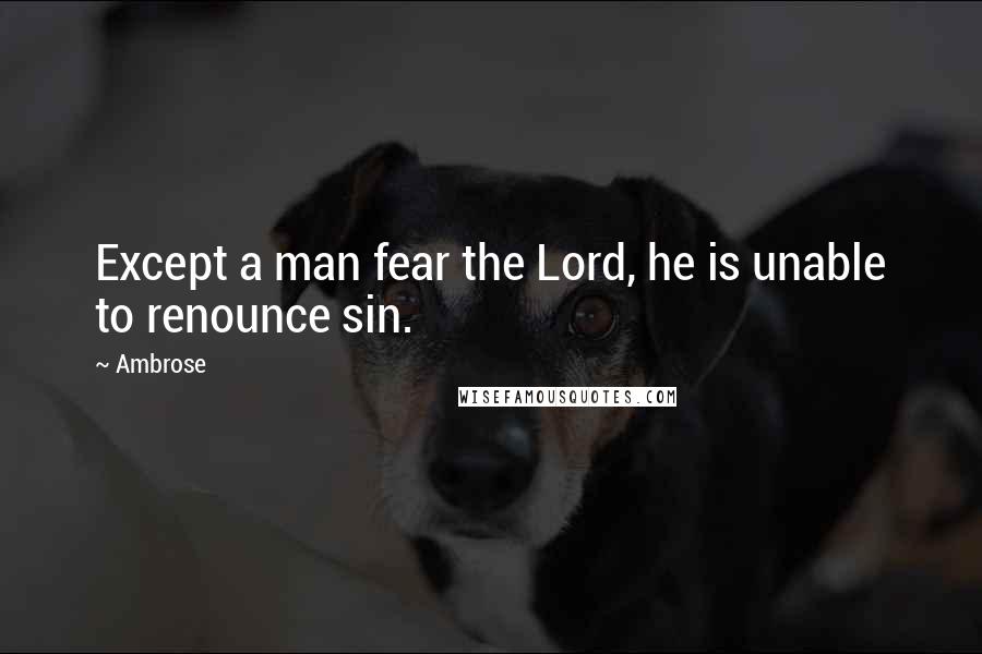 Ambrose Quotes: Except a man fear the Lord, he is unable to renounce sin.