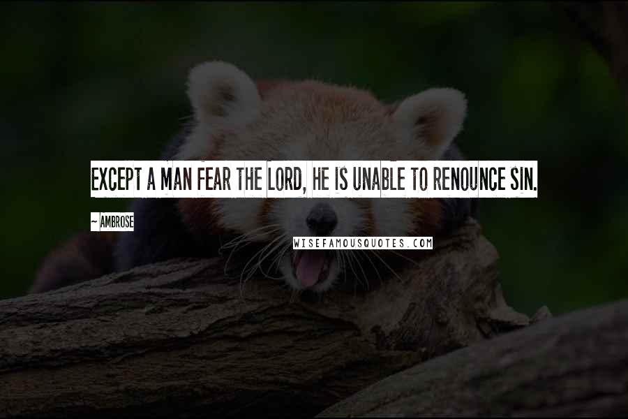 Ambrose Quotes: Except a man fear the Lord, he is unable to renounce sin.