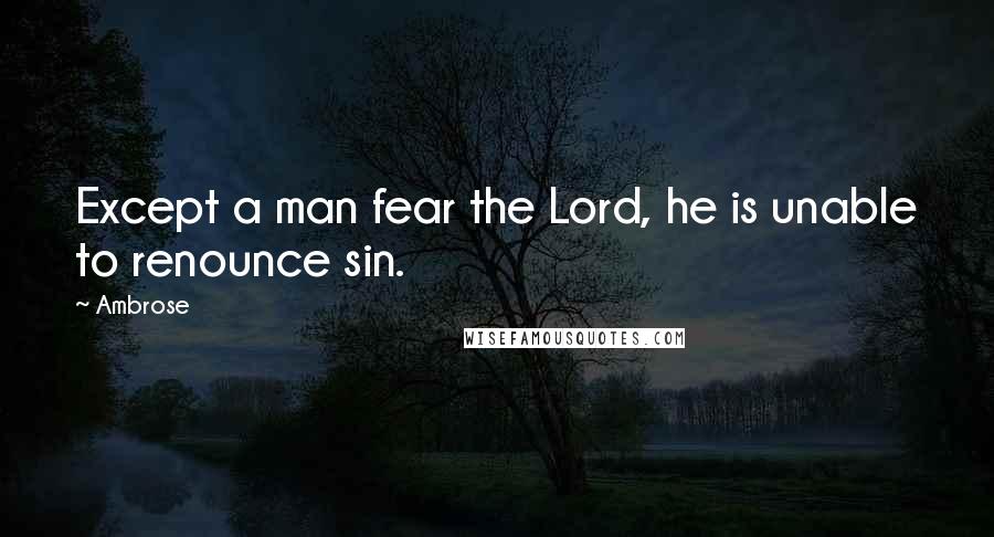 Ambrose Quotes: Except a man fear the Lord, he is unable to renounce sin.