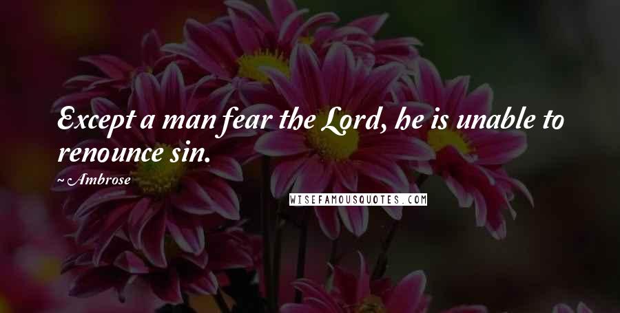 Ambrose Quotes: Except a man fear the Lord, he is unable to renounce sin.