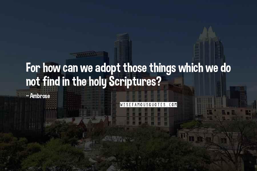 Ambrose Quotes: For how can we adopt those things which we do not find in the holy Scriptures?