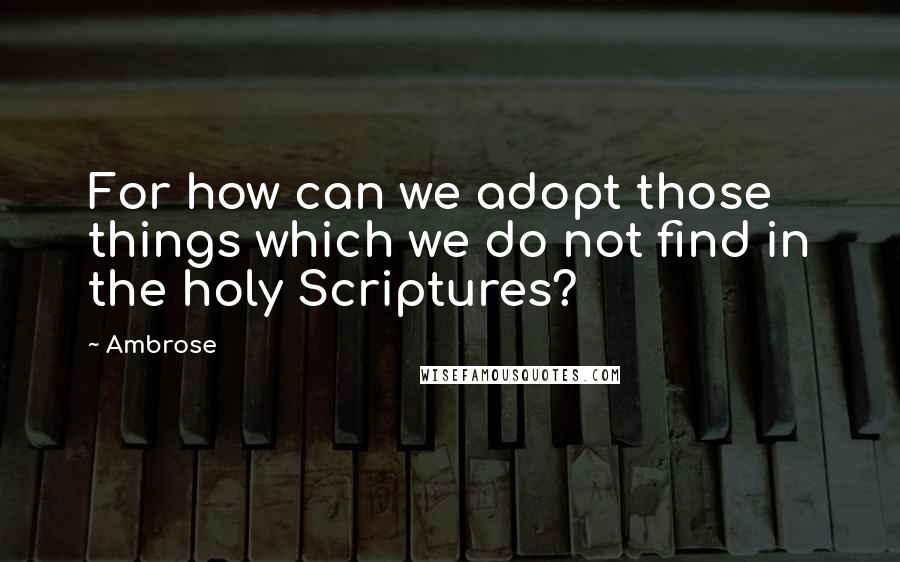 Ambrose Quotes: For how can we adopt those things which we do not find in the holy Scriptures?