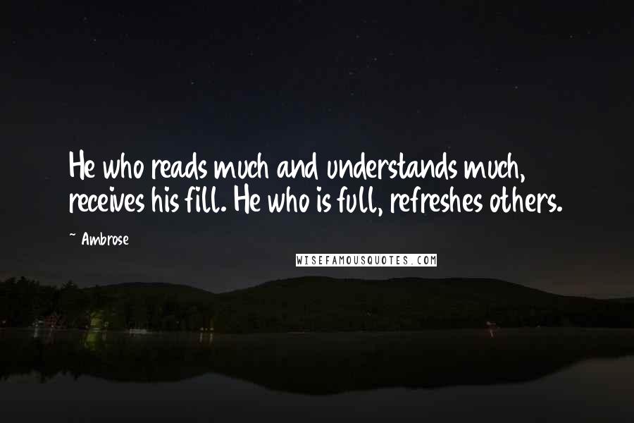 Ambrose Quotes: He who reads much and understands much, receives his fill. He who is full, refreshes others.