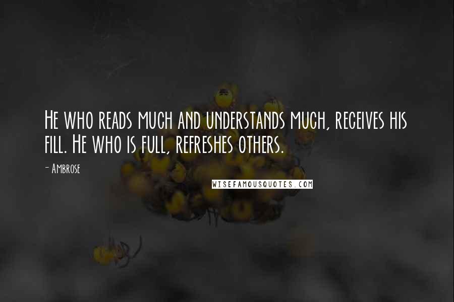 Ambrose Quotes: He who reads much and understands much, receives his fill. He who is full, refreshes others.