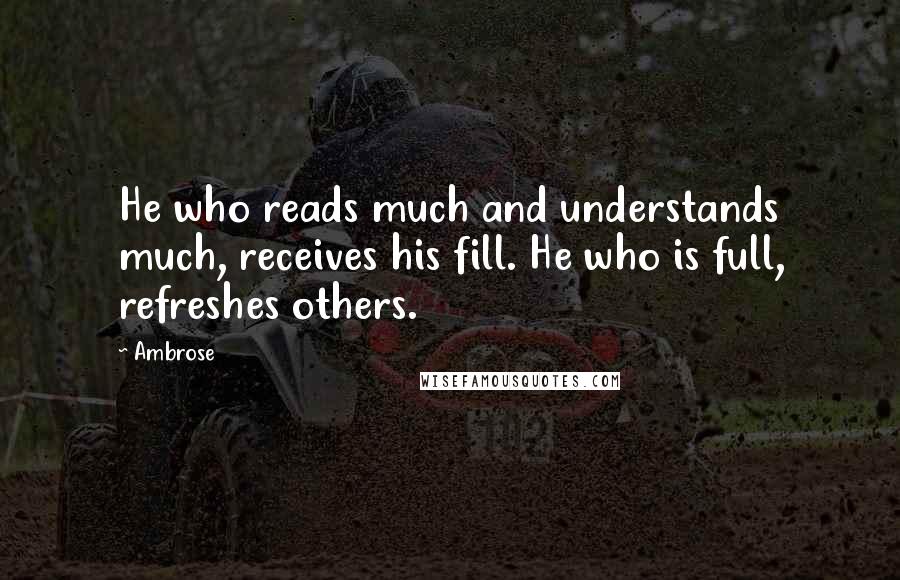 Ambrose Quotes: He who reads much and understands much, receives his fill. He who is full, refreshes others.