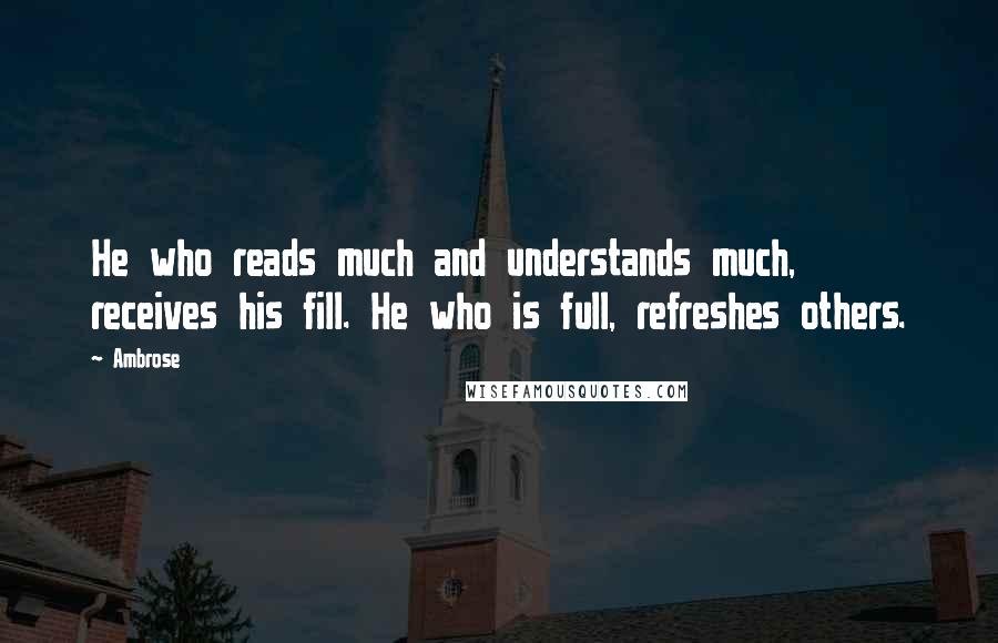 Ambrose Quotes: He who reads much and understands much, receives his fill. He who is full, refreshes others.