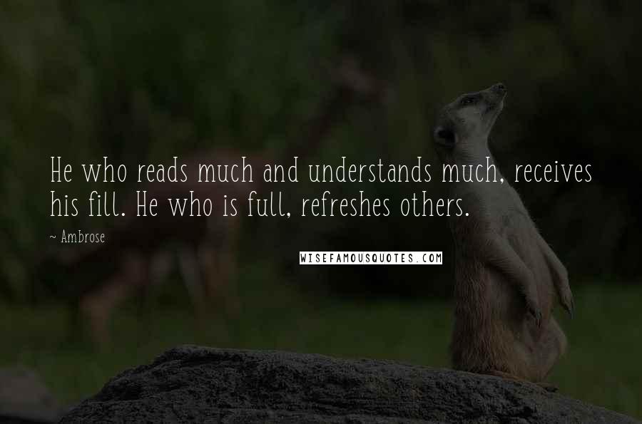 Ambrose Quotes: He who reads much and understands much, receives his fill. He who is full, refreshes others.