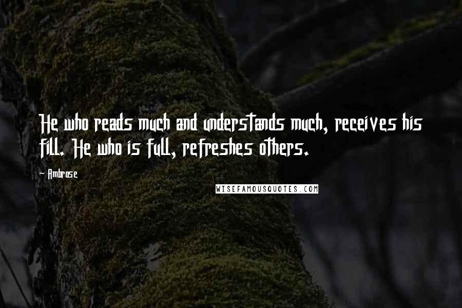 Ambrose Quotes: He who reads much and understands much, receives his fill. He who is full, refreshes others.