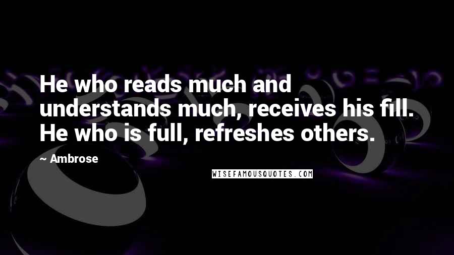 Ambrose Quotes: He who reads much and understands much, receives his fill. He who is full, refreshes others.