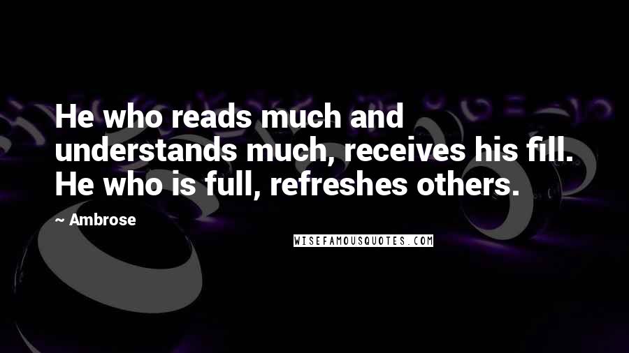 Ambrose Quotes: He who reads much and understands much, receives his fill. He who is full, refreshes others.