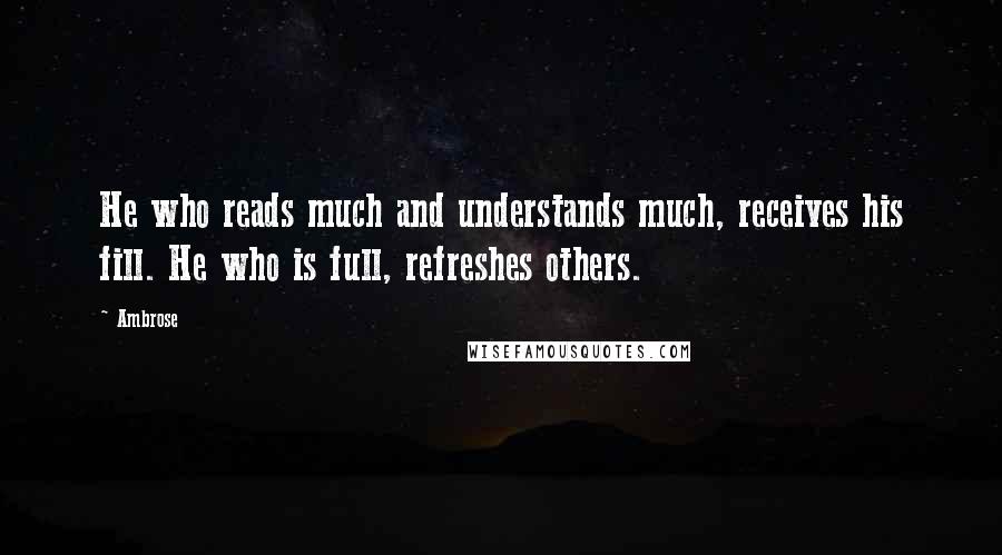 Ambrose Quotes: He who reads much and understands much, receives his fill. He who is full, refreshes others.