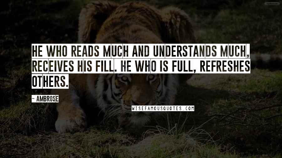 Ambrose Quotes: He who reads much and understands much, receives his fill. He who is full, refreshes others.