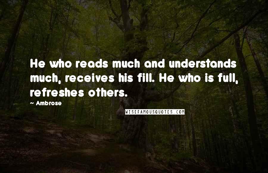 Ambrose Quotes: He who reads much and understands much, receives his fill. He who is full, refreshes others.