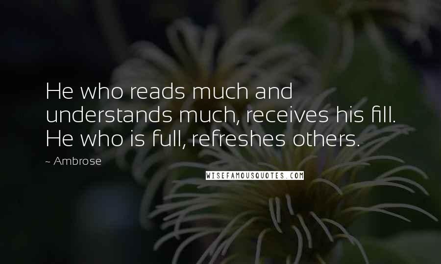 Ambrose Quotes: He who reads much and understands much, receives his fill. He who is full, refreshes others.