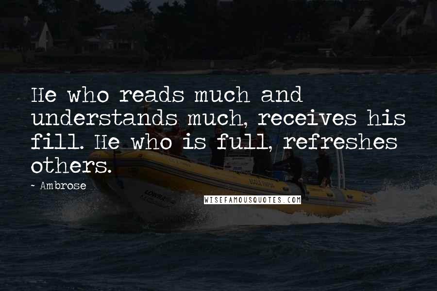 Ambrose Quotes: He who reads much and understands much, receives his fill. He who is full, refreshes others.