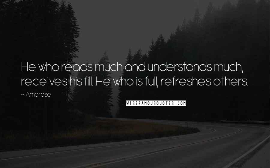 Ambrose Quotes: He who reads much and understands much, receives his fill. He who is full, refreshes others.