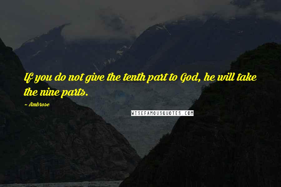 Ambrose Quotes: If you do not give the tenth part to God, he will take the nine parts.