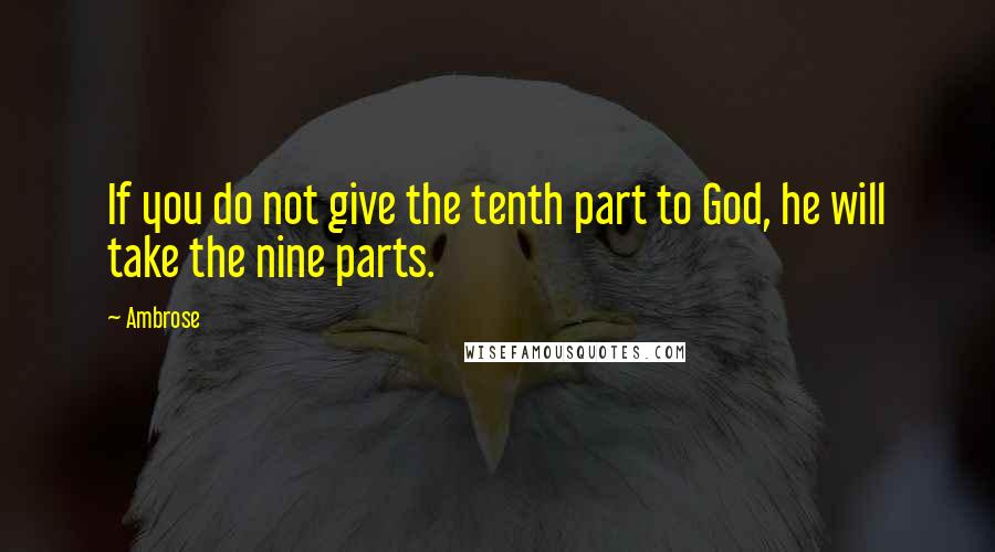 Ambrose Quotes: If you do not give the tenth part to God, he will take the nine parts.