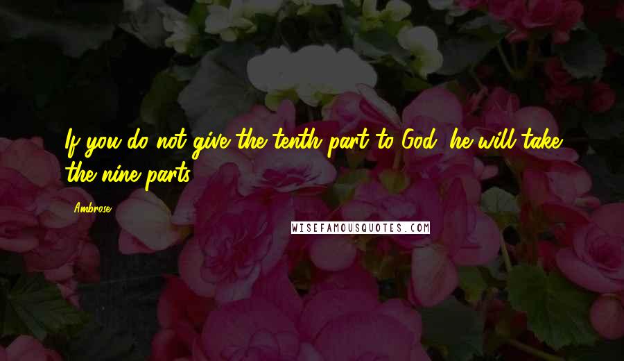 Ambrose Quotes: If you do not give the tenth part to God, he will take the nine parts.