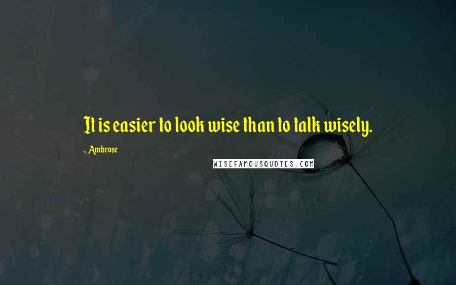 Ambrose Quotes: It is easier to look wise than to talk wisely.