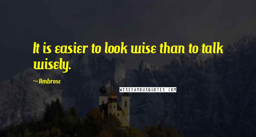 Ambrose Quotes: It is easier to look wise than to talk wisely.