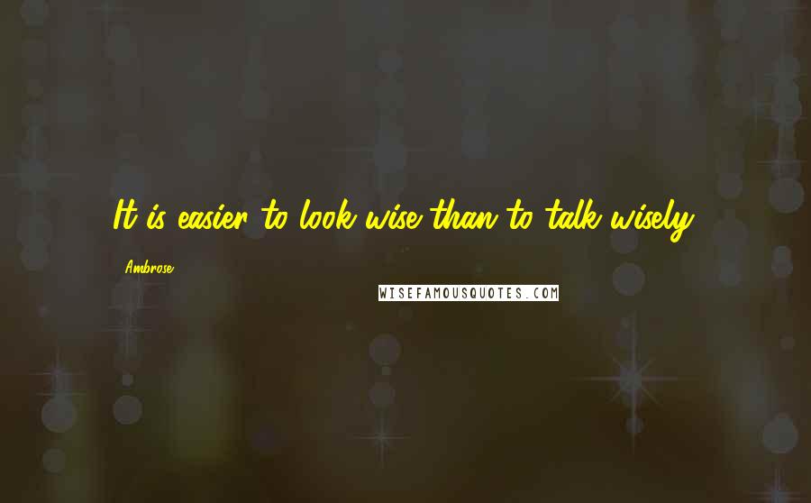 Ambrose Quotes: It is easier to look wise than to talk wisely.