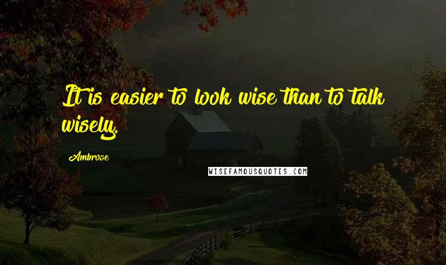 Ambrose Quotes: It is easier to look wise than to talk wisely.