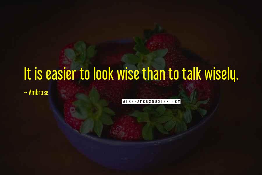 Ambrose Quotes: It is easier to look wise than to talk wisely.